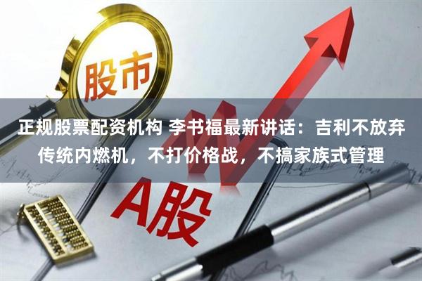 正规股票配资机构 李书福最新讲话：吉利不放弃传统内燃机，不打价格战，不搞家族式管理