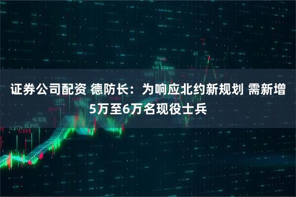 证券公司配资 德防长：为响应北约新规划 需新增5万至6万名现役士兵