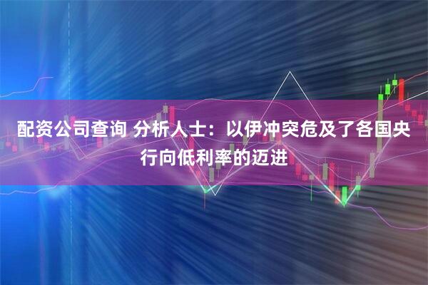 配资公司查询 分析人士：以伊冲突危及了各国央行向低利率的迈进