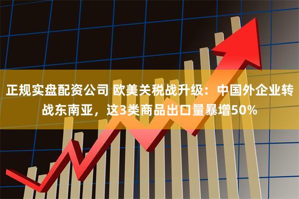 正规实盘配资公司 欧美关税战升级：中国外企业转战东南亚，这3类商品出口量暴增50%