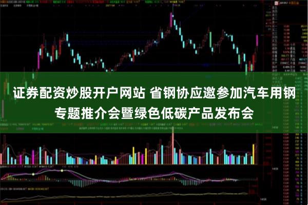 证券配资炒股开户网站 省钢协应邀参加汽车用钢专题推介会暨绿色低碳产品发布会