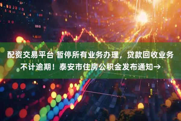 配资交易平台 暂停所有业务办理，贷款回收业务不计逾期！泰安市住房公积金发布通知→