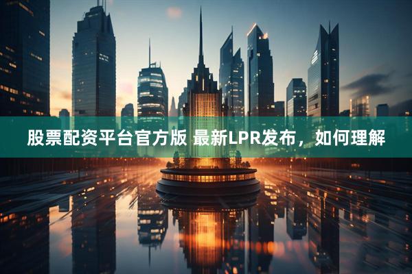 股票配资平台官方版 最新LPR发布，如何理解