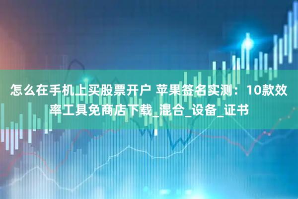 怎么在手机上买股票开户 苹果签名实测：10款效率工具免商店下载_混合_设备_证书