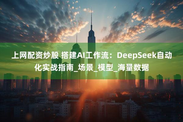 上网配资炒股 搭建AI工作流：DeepSeek自动化实战指南_场景_模型_海量数据