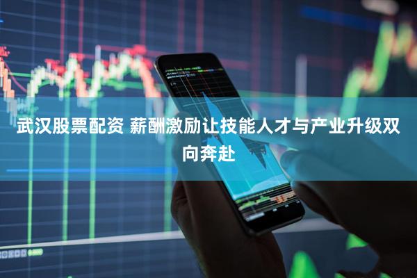 武汉股票配资 薪酬激励让技能人才与产业升级双向奔赴