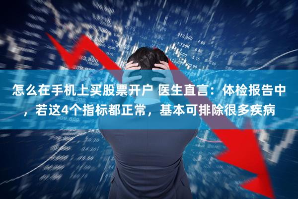 怎么在手机上买股票开户 医生直言：体检报告中，若这4个指标都正常，基本可排除很多疾病