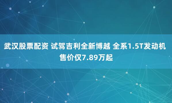 武汉股票配资 试驾吉利全新博越 全系1.5T发动机 售价仅7.89万起