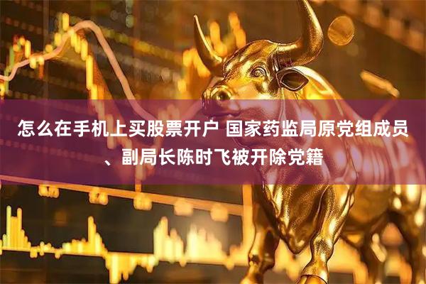 怎么在手机上买股票开户 国家药监局原党组成员、副局长陈时飞被开除党籍