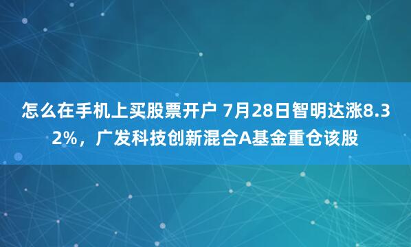 怎么在手机上买股票开户 7月28日智明达涨8.32%，广发科技创新混合A基金重仓该股