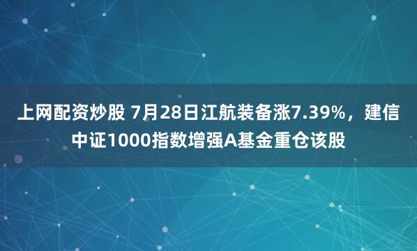 上网配资炒股 7月28日江航装备涨7.39%，建信中证1000指数增强A基金重仓该股