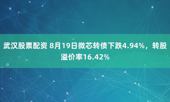 武汉股票配资 8月19日微芯转债下跌4.94%，转股溢价率16.42%