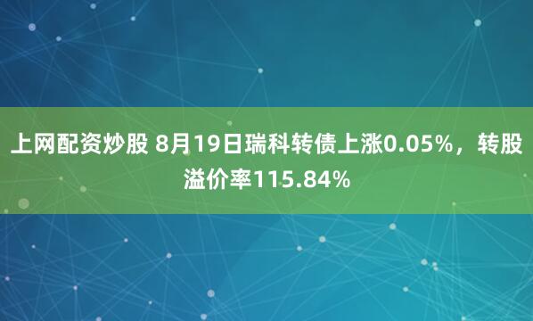 上网配资炒股 8月19日瑞科转债上涨0.05%，转股溢价率115.84%