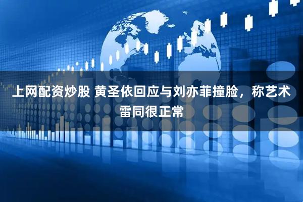 上网配资炒股 黄圣依回应与刘亦菲撞脸，称艺术雷同很正常