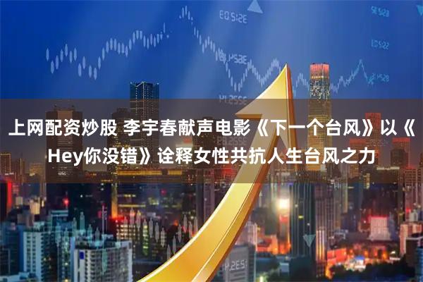 上网配资炒股 李宇春献声电影《下一个台风》以《Hey你没错》诠释女性共抗人生台风之力