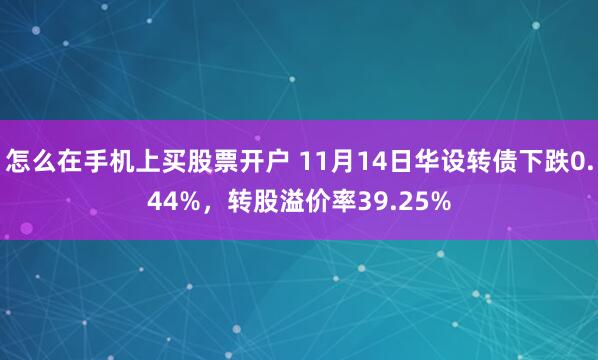 怎么在手机上买股票开户 11月14日华设转债下跌0.44%，转股溢价率39.25%