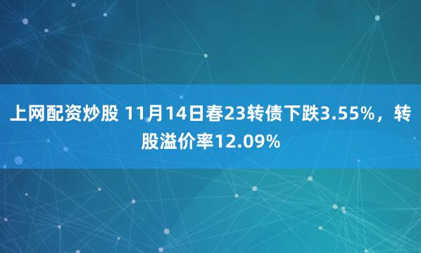 上网配资炒股 11月14日春23转债下跌3.55%，转股溢价率12.09%