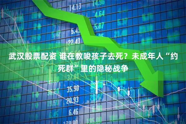 武汉股票配资 谁在教唆孩子去死？未成年人“约死群”里的隐秘战争
