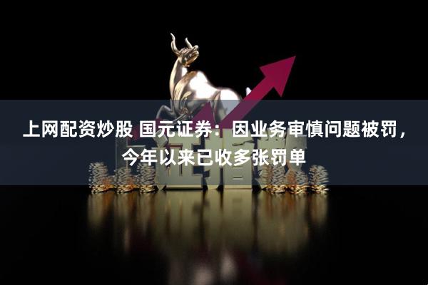 上网配资炒股 国元证券：因业务审慎问题被罚，今年以来已收多张罚单