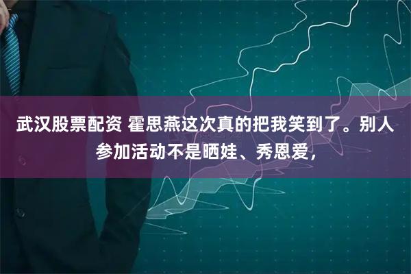 武汉股票配资 霍思燕这次真的把我笑到了。别人参加活动不是晒娃、秀恩爱，