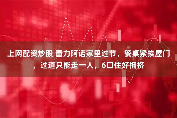 上网配资炒股 董力阿诺家里过节，餐桌紧挨屋门，过道只能走一人，6口住好拥挤