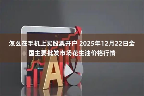 怎么在手机上买股票开户 2025年12月22日全国主要批发市场花生油价格行情