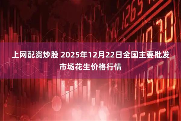 上网配资炒股 2025年12月22日全国主要批发市场花生价格行情