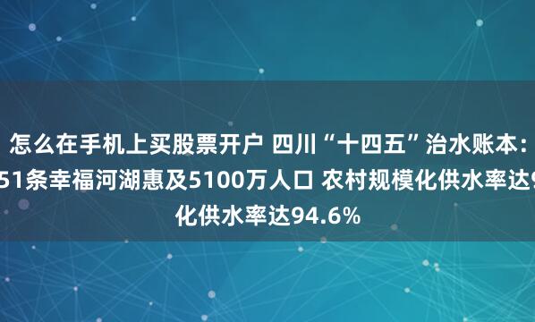 怎么在手机上买股票开户 四川“十四五”治水账本：建成151条幸福河湖惠及5100万人口 农村规模化供水率达94.6%