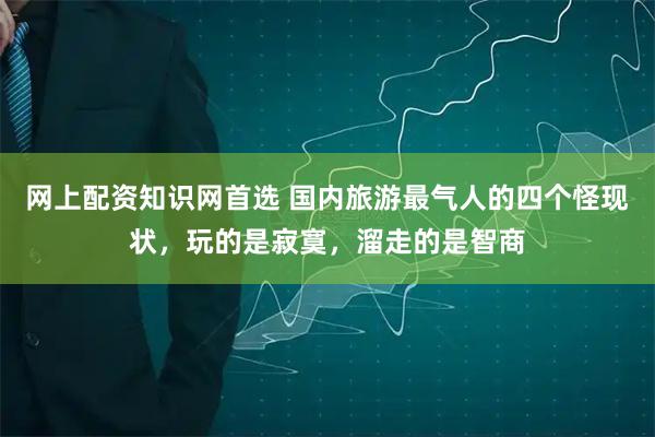 网上配资知识网首选 国内旅游最气人的四个怪现状，玩的是寂寞，溜走的是智商