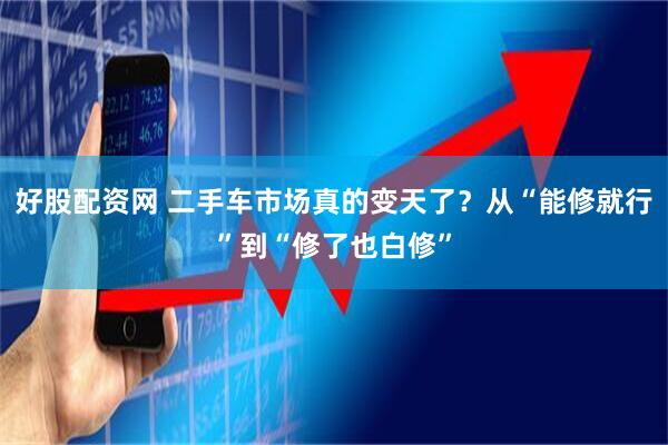 好股配资网 二手车市场真的变天了？从“能修就行”到“修了也白修”