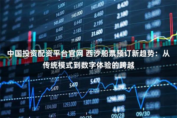 中国投资配资平台官网 西沙船票预订新趋势：从传统模式到数字体验的跨越