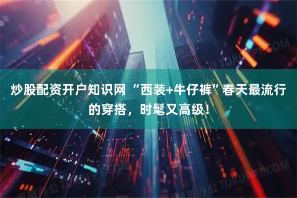 炒股配资开户知识网 “西装+牛仔裤”春天最流行的穿搭，时髦又高级！