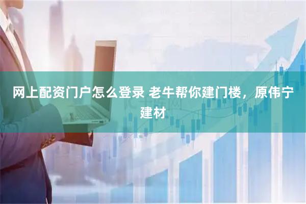 网上配资门户怎么登录 老牛帮你建门楼，原伟宁建材