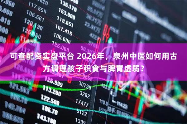 可查配资实盘平台 2026年，泉州中医如何用古方调理孩子积食与脾胃虚弱？