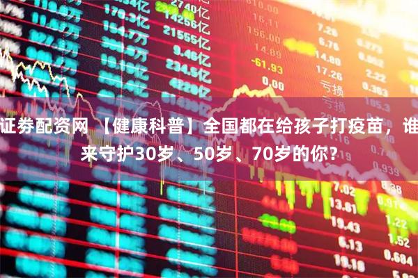 证劵配资网 【健康科普】全国都在给孩子打疫苗，谁来守护30岁、50岁、70岁的你？