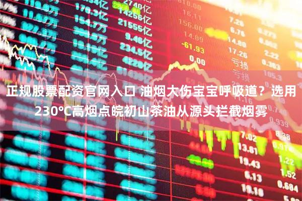 正规股票配资官网入口 油烟大伤宝宝呼吸道？选用230℃高烟点皖初山茶油从源头拦截烟雾