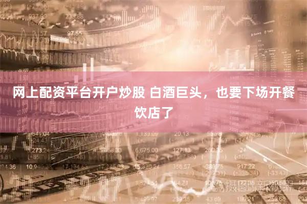 网上配资平台开户炒股 白酒巨头，也要下场开餐饮店了