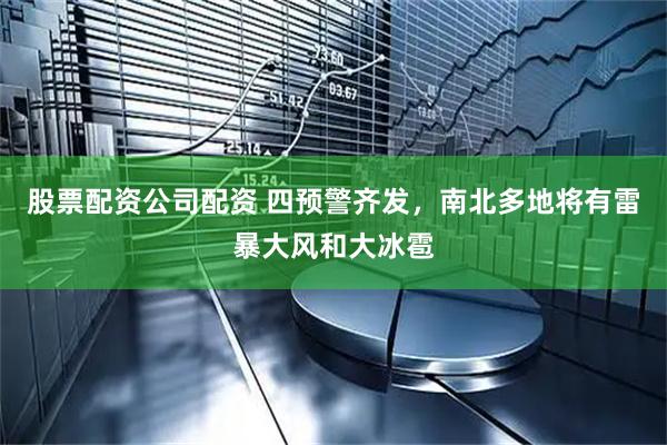 股票配资公司配资 四预警齐发，南北多地将有雷暴大风和大冰雹