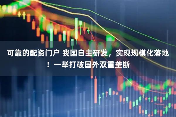 可靠的配资门户 我国自主研发，实现规模化落地！一举打破国外双重垄断