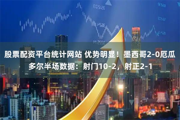 股票配资平台统计网站 优势明显！墨西哥2-0厄瓜多尔半场数据：射门10-2，射正2-1